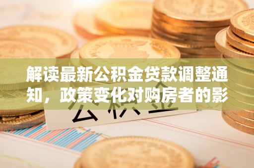 小榄解读最新公积金贷款调整通知，政策变化对购房者的影响