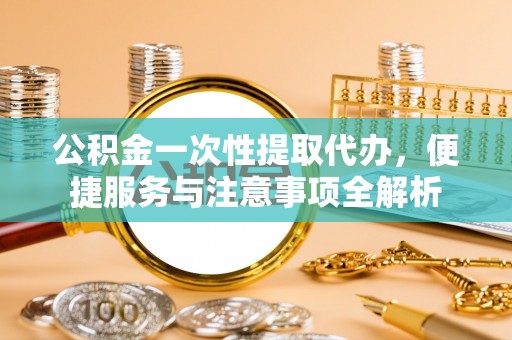 小榄公积金一次性提取代办，便捷服务与注意事项全解析