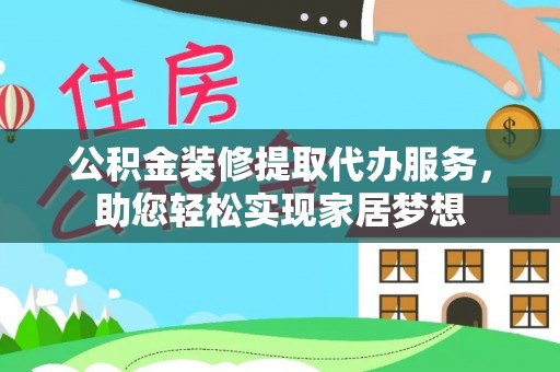 小榄公积金装修提取代办服务，助您轻松实现家居梦想