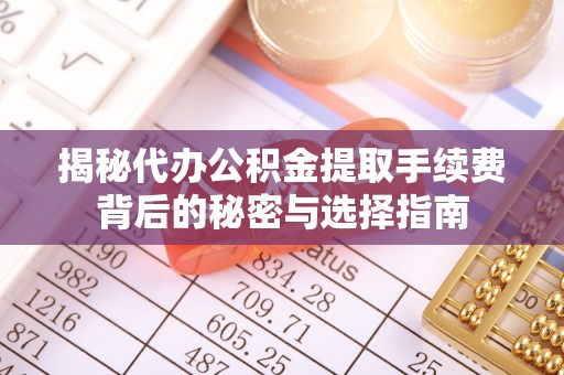 小榄揭秘代办公积金提取手续费背后的秘密与选择指南