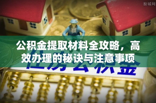 小榄公积金提取材料全攻略，高效办理的秘诀与注意事项