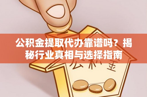 小榄公积金提取代办靠谱吗？揭秘行业真相与选择指南