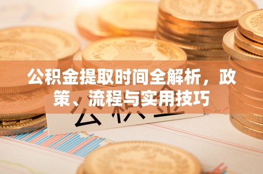 小榄公积金提取时间全解析，政策、流程与实用技巧