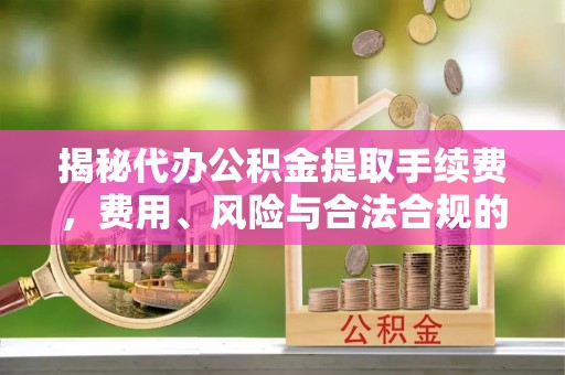 小榄揭秘代办公积金提取手续费，费用、风险与合法合规的全解析