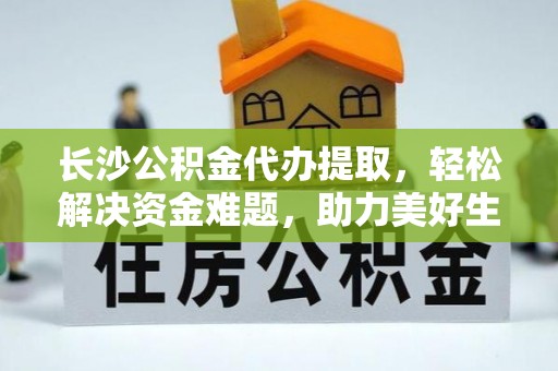 小榄长沙公积金代办提取，轻松解决资金难题，助力美好生活