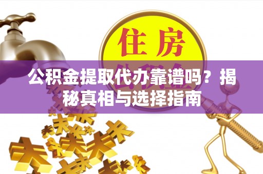 小榄公积金提取代办靠谱吗？揭秘真相与选择指南