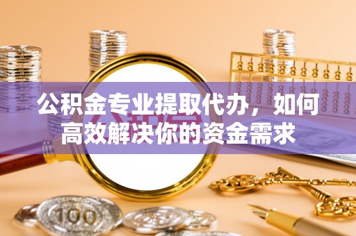 小榄公积金专业提取代办，如何高效解决你的资金需求