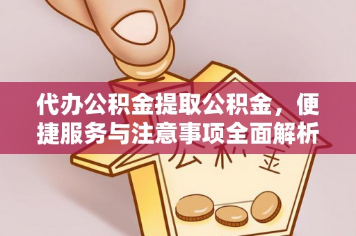 小榄代办公积金提取公积金，便捷服务与注意事项全面解析