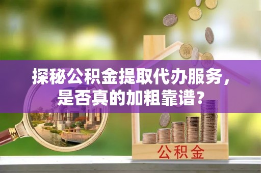 小榄探秘公积金提取代办服务，是否真的加粗靠谱？