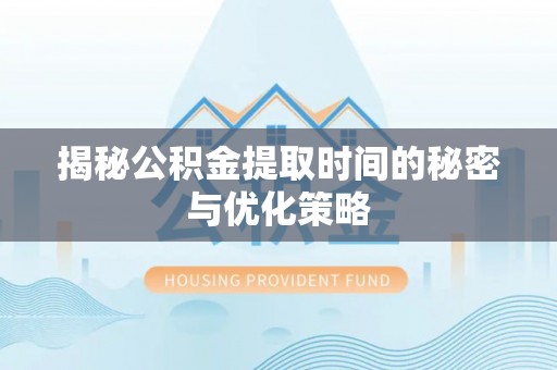 小榄揭秘公积金提取时间的秘密与优化策略