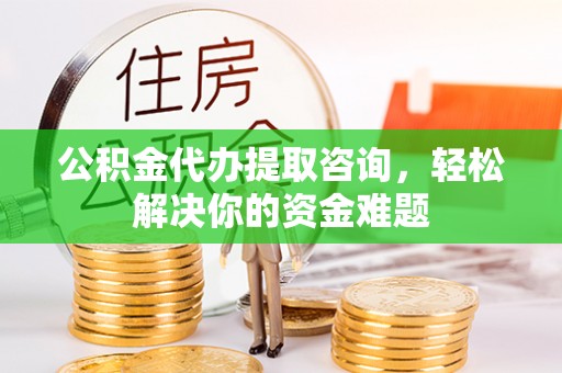 小榄公积金代办提取咨询，轻松解决你的资金难题