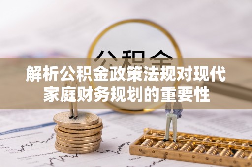 小榄解析公积金政策法规对现代家庭财务规划的重要性