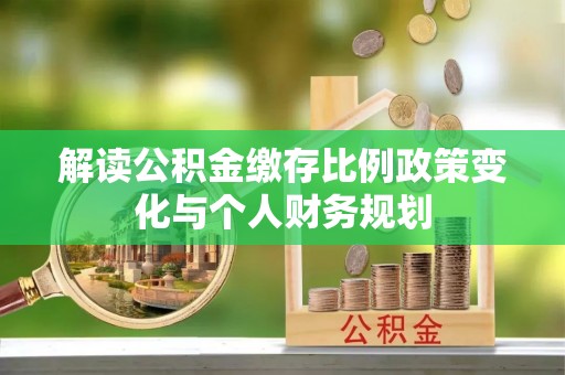 小榄解读公积金缴存比例政策变化与个人财务规划