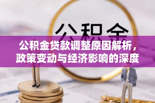 小榄公积金贷款调整原因解析，政策变动与经济影响的深度探讨