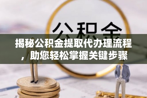 小榄揭秘公积金提取代办理流程，助您轻松掌握关键步骤