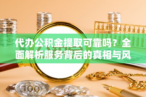 小榄代办公积金提取可靠吗？全面解析服务背后的真相与风险