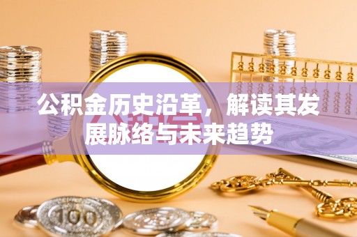小榄公积金历史沿革，解读其发展脉络与未来趋势