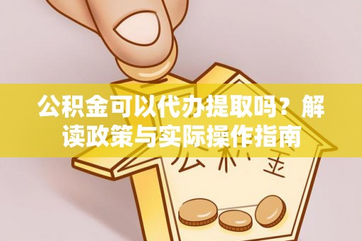 小榄公积金可以代办提取吗？解读政策与实际操作指南