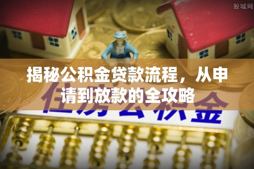 小榄揭秘公积金贷款流程，从申请到放款的全攻略
