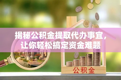 小榄揭秘公积金提取代办事宜，让你轻松搞定资金难题