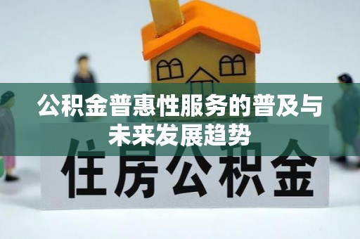 小榄公积金普惠性服务的普及与未来发展趋势