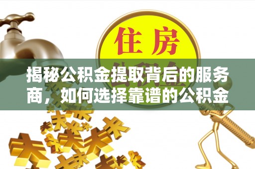 小榄揭秘公积金提取背后的服务商，如何选择靠谱的公积金代办提取公司