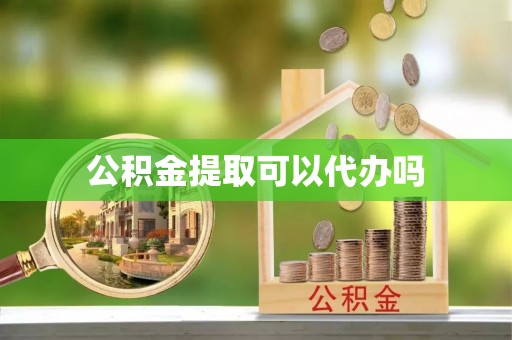 小榄公积金提取可以代办吗