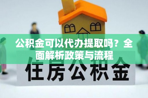 小榄公积金可以代办提取吗？全面解析政策与流程