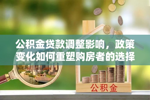 小榄公积金贷款调整影响，政策变化如何重塑购房者的选择与未来