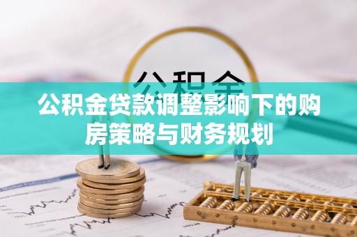 小榄公积金贷款调整影响下的购房策略与财务规划