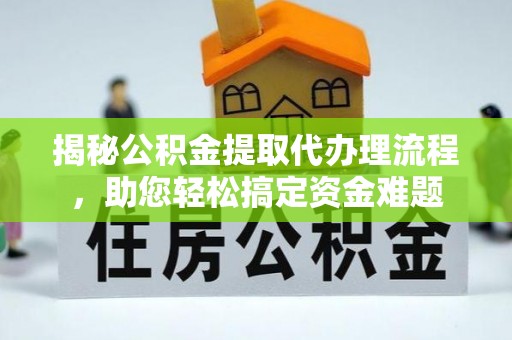 小榄揭秘公积金提取代办理流程，助您轻松搞定资金难题