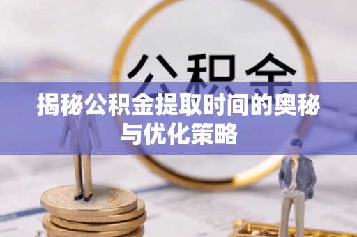 小榄揭秘公积金提取时间的奥秘与优化策略