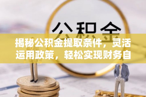 小榄揭秘公积金提取条件，灵活运用政策，轻松实现财务自由