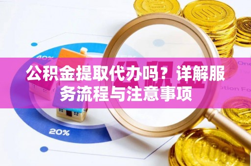 小榄公积金提取代办吗？详解服务流程与注意事项