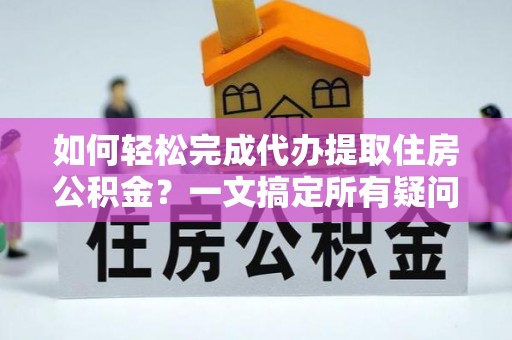 小榄如何轻松完成代办提取住房公积金？一文搞定所有疑问