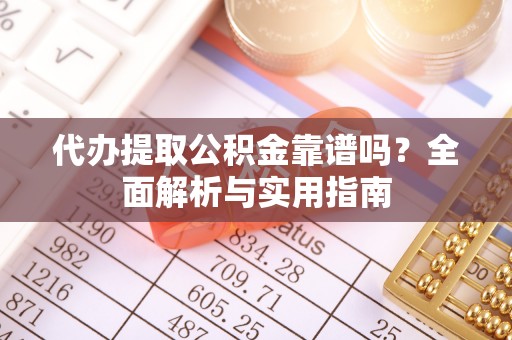 小榄代办提取公积金靠谱吗？全面解析与实用指南