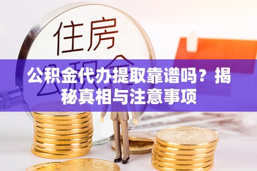 小榄公积金代办提取靠谱吗？揭秘真相与注意事项