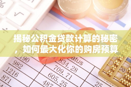 小榄揭秘公积金贷款计算的秘密，如何最大化你的购房预算