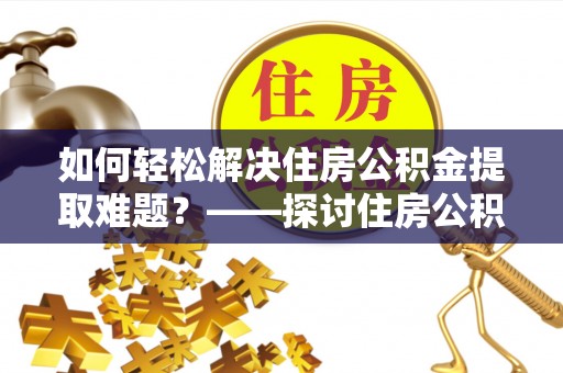 小榄如何轻松解决住房公积金提取难题？——探讨住房公积金提取代办服务