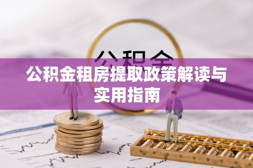 小榄公积金租房提取政策解读与实用指南