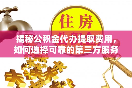 小榄揭秘公积金代办提取费用，如何选择可靠的第三方服务