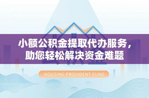 小榄小额公积金提取代办服务，助您轻松解决资金难题