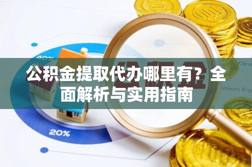 小榄公积金提取代办哪里有？全面解析与实用指南