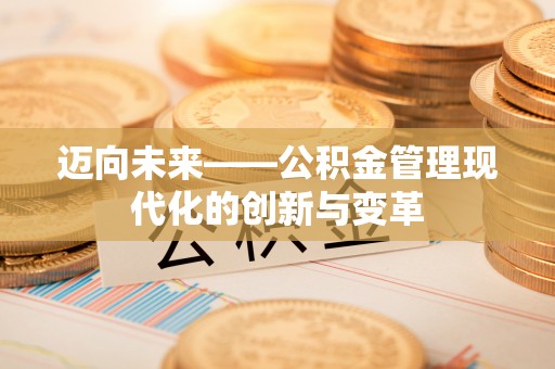 小榄迈向未来——公积金管理现代化的创新与变革