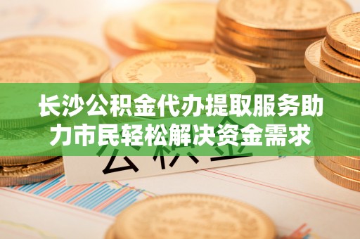 小榄长沙公积金代办提取服务助力市民轻松解决资金需求