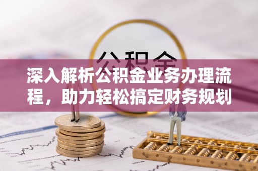 小榄深入解析公积金业务办理流程，助力轻松搞定财务规划