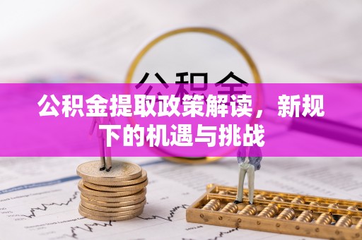 小榄公积金提取政策解读，新规下的机遇与挑战