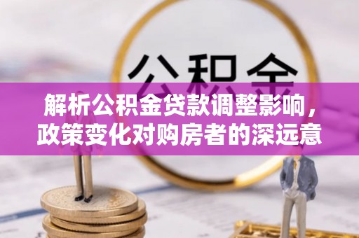 小榄解析公积金贷款调整影响，政策变化对购房者的深远意义