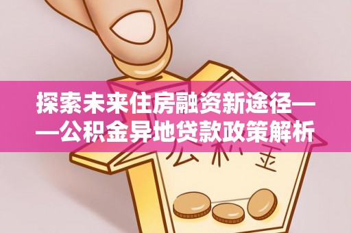 小榄探索未来住房融资新途径——公积金异地贷款政策解析与实践