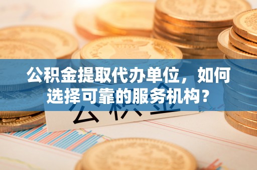 小榄公积金提取代办单位，如何选择可靠的服务机构？